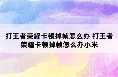 打王者荣耀卡顿掉帧怎么办 打王者荣耀卡顿掉帧怎么办小米